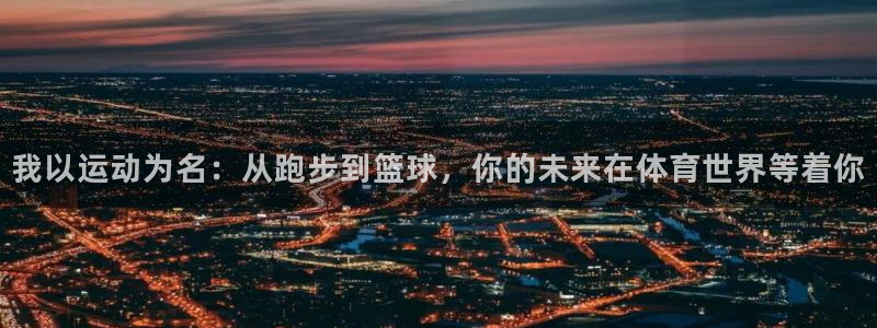雷速体育篮球比分：我以运动为名：从跑步到篮球，你的未来在体育世界等着你